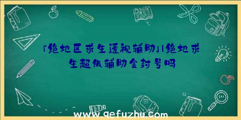 「绝地区求生透视辅助」|绝地求生超级辅助会封号吗